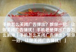 手机怎么关闭广告弹出？教你一招，让你关闭广告骚扰！手机老是弹出广告怎么消除「手机怎么关闭广告弹出？教你一招，让你关闭广告骚扰！」