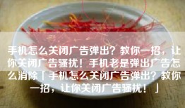 手机怎么关闭广告弹出？教你一招，让你关闭广告骚扰！手机老是弹出广告怎么消除「手机怎么关闭广告弹出？教你一招，让你关闭广告骚扰！」