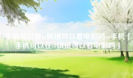手机可以在vr眼镜可以看电影吗vr手机「手机可以在vr眼镜可以看电影吗」