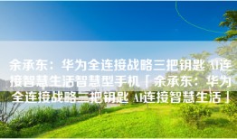 余承东：华为全连接战略三把钥匙 AI连接智慧生活智慧型手机「余承东：华为全连接战略三把钥匙 AI连接智慧生活」