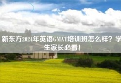 新东方2024年英语GMAT培训班怎么样？学生家长必看！