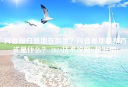 抖音报白基地在哪里？抖音基地联系方式是什么？ 2024技术攻略!(超好用)