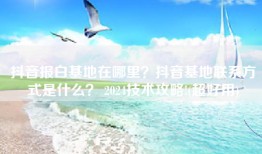 抖音报白基地在哪里？抖音基地联系方式是什么？ 2024技术攻略!(超好用)