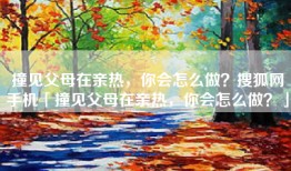 撞见父母在亲热，你会怎么做？搜狐网手机「撞见父母在亲热，你会怎么做？」