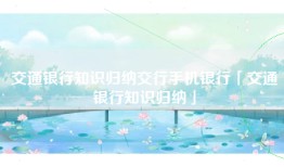交通银行知识归纳交行手机银行「交通银行知识归纳」