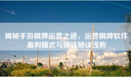揭秘手游棋牌运营之道，运营棋牌软件盈利模式与赚钱秘诀浅析