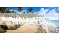厦门网站制作为你分析下搜索引擎排名下降可能有哪些原因造成