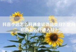 抖音小店怎么开通金银饰品类目？定向招商怎么开通入驻？
