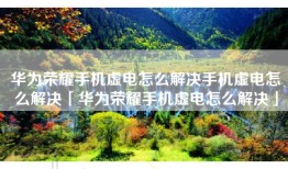 华为荣耀手机虚电怎么解决手机虚电怎么解决「华为荣耀手机虚电怎么解决」