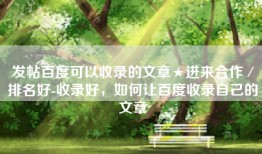 发帖百度可以收录的文章★进来合作／排名好-收录好，如何让百度收录自己的文章