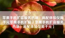 苹果手机扩容服务热潮：高配体验仅需千元苹果手机扩容「苹果手机扩容服务热潮：高配体验仅需千元」