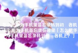 怎么把华为手机里备忘录转到初學者机上？华为手机备忘录在哪里「怎么把华为手机里备忘录转到初學者机上？」