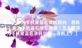 怎么把华为手机里备忘录转到初學者机上？华为手机备忘录在哪里「怎么把华为手机里备忘录转到初學者机上？」