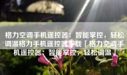 格力空调手机遥控器：智能掌控，轻松调温格力手机遥控器下载「格力空调手机遥控器：智能掌控，轻松调温」