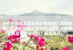 手机护眼模式真能保护眼睛吗？真相揭晓！手机护眼模式有用吗「手机护眼模式真能保护眼睛吗？真相揭晓！」