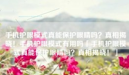 手机护眼模式真能保护眼睛吗？真相揭晓！手机护眼模式有用吗「手机护眼模式真能保护眼睛吗？真相揭晓！」