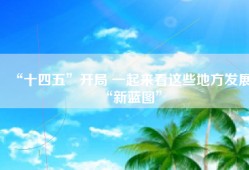 “十四五”开局 一起来看这些地方发展“新蓝图”