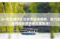 2024年关键词优化收费标准揭秘，助力企业网站快速突破流量瓶颈！