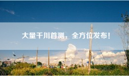 大量千川首测，全方位发布！