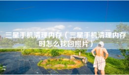 三星手机清理内存（三星手机清理内存时怎么找回照片）