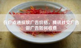 在广点通投放广告价格，腾讯社交广告做广告如何收费