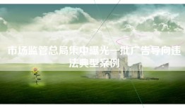 市场监管总局集中曝光一批广告导向违法典型案例
