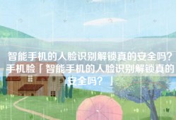 智能手机的人脸识别解锁真的安全吗？手机脸「智能手机的人脸识别解锁真的安全吗？」