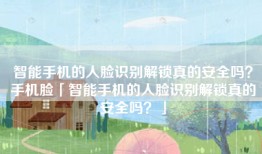 智能手机的人脸识别解锁真的安全吗？手机脸「智能手机的人脸识别解锁真的安全吗？」