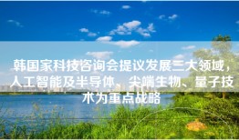 韩国家科技咨询会提议发展三大领域，人工智能及半导体、尖端生物、量子技术为重点战略