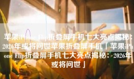 苹果iPhone Flip折叠屏手机七大亮点揭秘：2026年或将问世苹果折叠屏手机「苹果iPhone Flip折叠屏手机七大亮点揭秘：2026年或将问世」