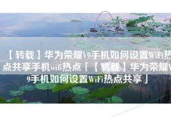 【转载】华为荣耀V9手机如何设置WiFi热点共享手机wifi热点「【转载】华为荣耀V9手机如何设置WiFi热点共享」