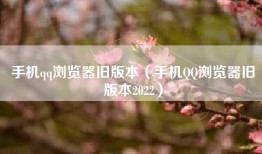 手机qq浏览器旧版本（手机QQ浏览器旧版本2022）