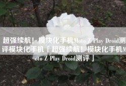 超强续航！模块化手机Moto Z Play Droid测评模块化手机「超强续航！模块化手机Moto Z Play Droid测评」