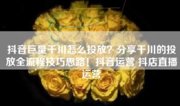 抖音巨量千川怎么投放？分享千川的投放全流程技巧思路！抖音运营 抖店直播运营
