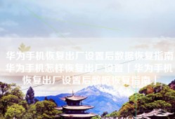 华为手机恢复出厂设置后数据恢复指南华为手机怎样恢复出厂设置「华为手机恢复出厂设置后数据恢复指南」