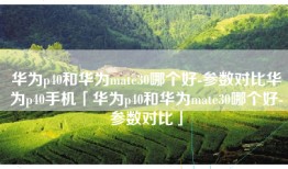 华为p40和华为mate30哪个好-参数对比华为p40手机「华为p40和华为mate30哪个好-参数对比」