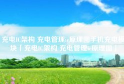 充电IC架构 充电管理ic原理图手机充电模块「充电IC架构 充电管理ic原理图」