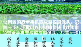 让闲置的安卓手机变成监控摄像头，只需一步！手机远程控制摄像头「让闲置的安卓手机变成监控摄像头，只需一步！」