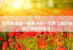 打印机租赁一般多少钱一个月（附近回收打印机的电话）