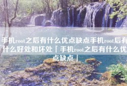手机root之后有什么优点缺点手机root后有什么好处和坏处「手机root之后有什么优点缺点」