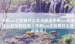 手机root之后有什么优点缺点手机root后有什么好处和坏处「手机root之后有什么优点缺点」