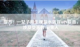 警方：一女子用生理盐水假冒HPV疫苗，涉及受害者160余人
