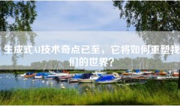 生成式AI技术奇点已至，它将如何重塑我们的世界？