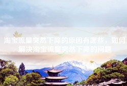 淘宝流量突然下降的原因有哪些，如何解决淘宝流量突然下降的问题
