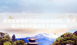 淘宝流量突然下降的原因有哪些，如何解决淘宝流量突然下降的问题