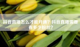 抖音直播怎么才能开通？抖音直播需要有多少粉丝？
