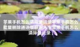 苹果手机怎么清除通讯录苹果手机怎么批量删除通讯录联系人「苹果手机怎么清除通讯录」
