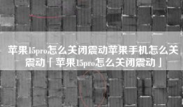 苹果15pro怎么关闭震动苹果手机怎么关震动「苹果15pro怎么关闭震动」