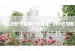 如何做好网络推广营销呢？具体有哪些方法呢？