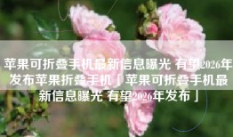 苹果可折叠手机最新信息曝光 有望2026年发布苹果折叠手机「苹果可折叠手机最新信息曝光 有望2026年发布」